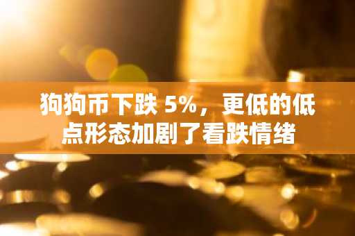 狗狗币下跌 5%，更低的低点形态加剧了看跌情绪