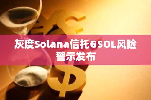 灰度Solana信托GSOL风险警示发布