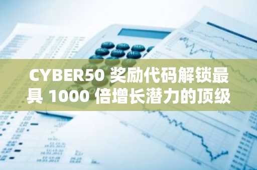 CYBER50 奖励代码解锁最具 1000 倍增长潜力的顶级加密货币？$BFX、BTC、ETH、SOL、XRP、ADA、DOT、LINK 排名