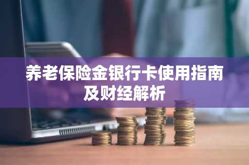 养老保险金银行卡使用指南及财经解析