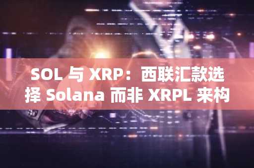 SOL 与 XRP:西联汇款选择 Solana 而非 XRPL 来构建其稳定币