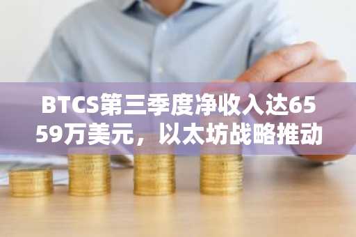 BTCS第三季度净收入达6559万美元，以太坊战略推动业绩飙升