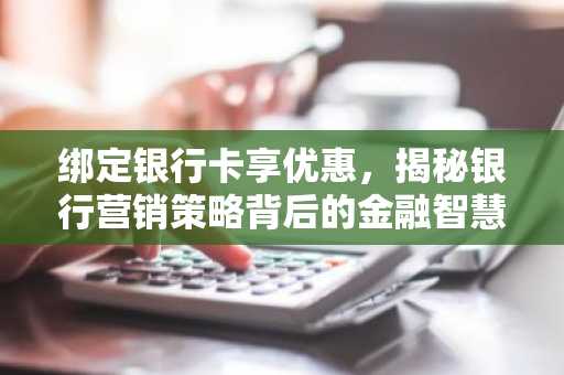 绑定银行卡享优惠,揭秘银行营销策略背后的金融智慧