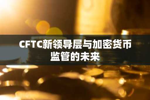 CFTC新领导层与加密货币监管的未来