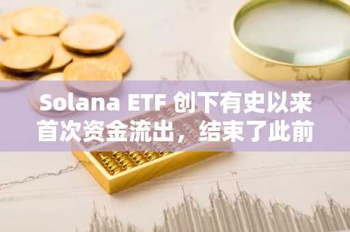 Solana ETF 创下有史以来首次资金流出，结束了此前连续 21 天的资金流入纪录。