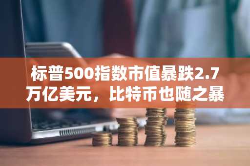 标普500指数市值暴跌2.7万亿美元，比特币也随之暴跌