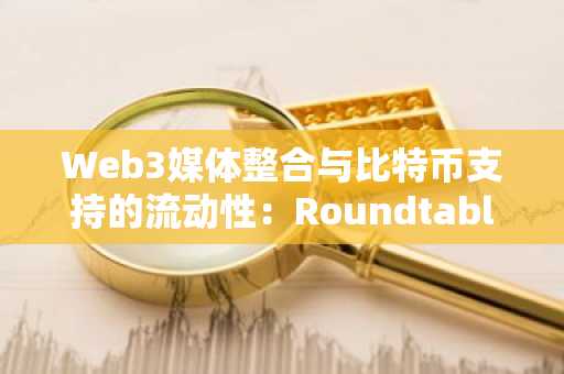 Web3媒体整合与比特币支持的流动性:Roundtable-RYVYL合并如何标志着一个战略转折点