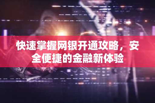 快速掌握网银开通攻略，安全便捷的金融新体验