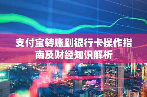 支付宝转账到银行卡操作指南及财经知识解析