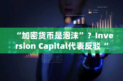 “加密货币是泡沫”?Inversion Capital代表反驳“缺乏网络效应”论调