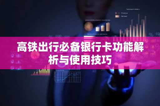 高铁出行必备银行卡功能解析与使用技巧