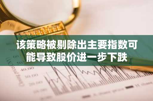 该策略被剔除出主要指数可能导致股价进一步下跌