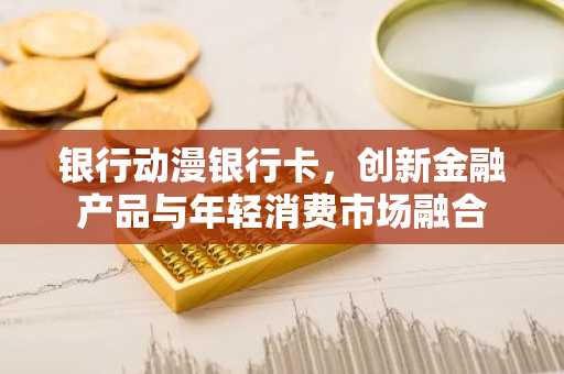 银行动漫银行卡，创新金融产品与年轻消费市场融合