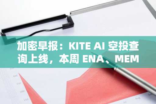 加密早报：KITE AI 空投查询上线，本周 ENA、MEME、MOVE 等代币将迎来大额解锁