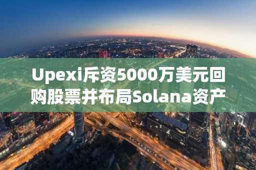 Upexi斥资5000万美元回购股票并布局Solana资产：加密原生股票中的价值投资新机遇