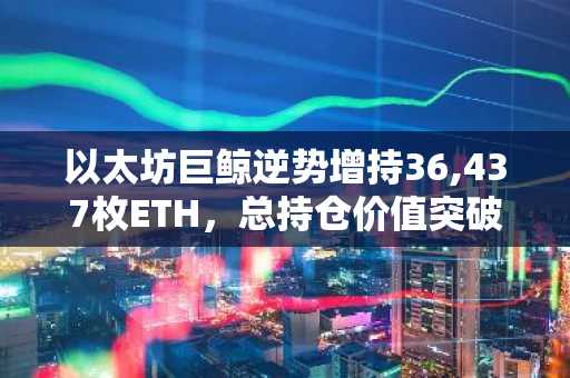 以太坊巨鲸逆势增持36,437枚ETH，总持仓价值突破13.4亿美元
