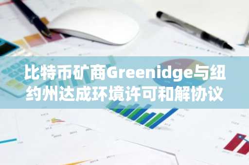 比特币矿商Greenidge与纽约州达成环境许可和解协议，股价暴涨