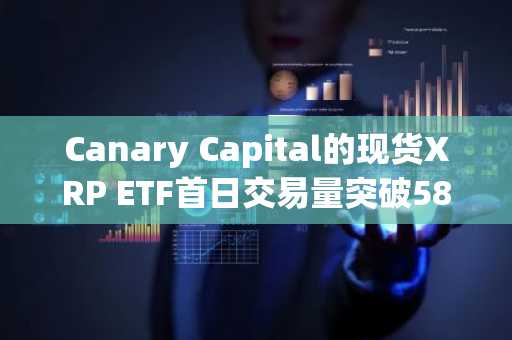 Canary Capital的现货XRP ETF首日交易量突破5800万美元，超越Bitwise SOL ETF发行总额