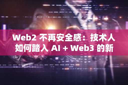 Web2 不再安全感：技术人如何踏入 AI Web3 的新时代？