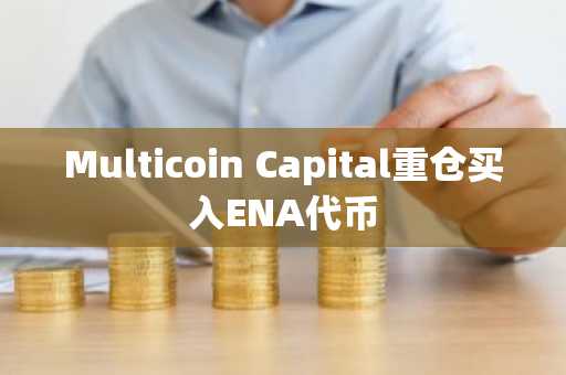 Multicoin Capital重仓买入ENA代币