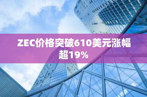 ZEC价格突破610美元涨幅超19%