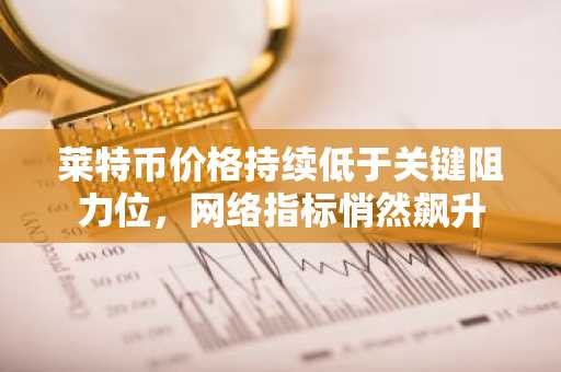 莱特币价格持续低于关键阻力位,网络指标悄然飙升