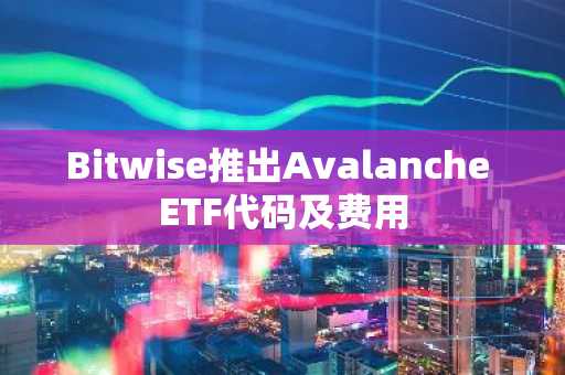 Bitwise推出Avalanche ETF代码及费用