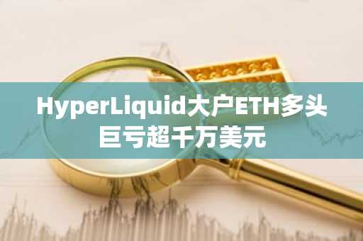 HyperLiquid大户ETH多头巨亏超千万美元