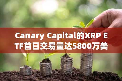 Canary Capital的XRP ETF首日交易量达5800万美元，创2025年ETF上市新纪录