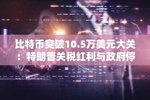比特币突破10.5万美元大关：特朗普关税红利与政府停摆结束成催化剂