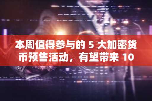 本周值得参与的 5 大加密货币预售活动，有望带来 10 倍至 100 倍的投资回报率