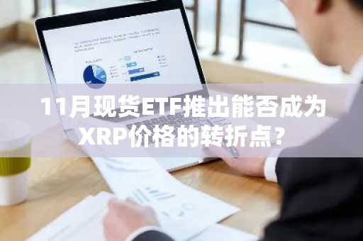 11月现货ETF推出能否成为XRP价格的转折点？