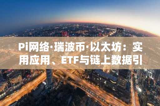 Pi网络·瑞波币·以太坊：实用应用、ETF与链上数据引发市场关注