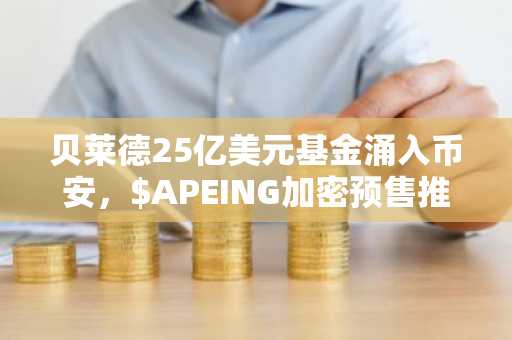 贝莱德25亿美元基金涌入币安,$APEING加密预售推动白名单注册激增,特朗普与布雷特代币热度飙升