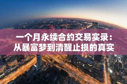 一个月永续合约交易实录:从暴富梦到清醒止损的真实经历