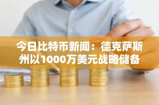 今日比特币新闻:德克萨斯州以1000万美元战略储备引领美国政府采用比特币