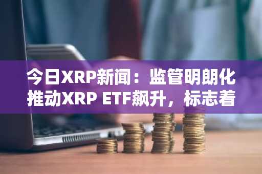 今日XRP新闻：监管明朗化推动XRP ETF飙升，标志着机构信心转变