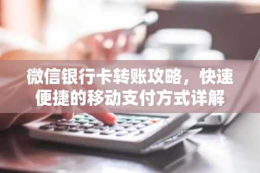 微信银行卡转账攻略，快速便捷的移动支付方式详解
