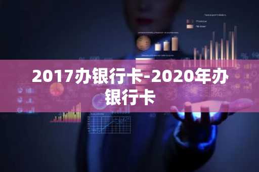 2017办银行卡-2020年办银行卡