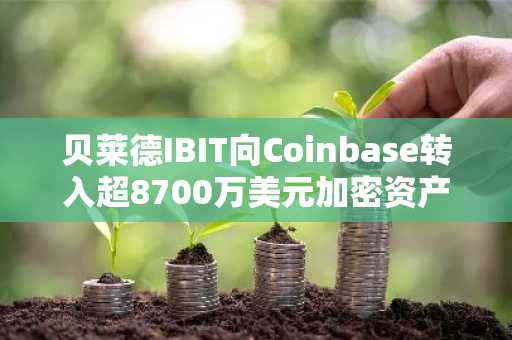 贝莱德IBIT向Coinbase转入超8700万美元加密资产
