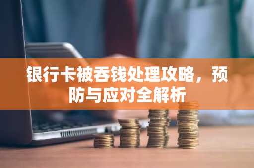 银行卡被吞钱处理攻略，预防与应对全解析