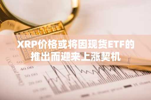 XRP价格或将因现货ETF的推出而迎来上涨契机