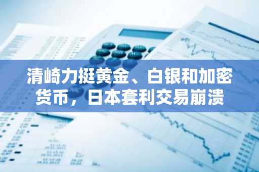 清崎力挺黄金、白银和加密货币，日本套利交易崩溃