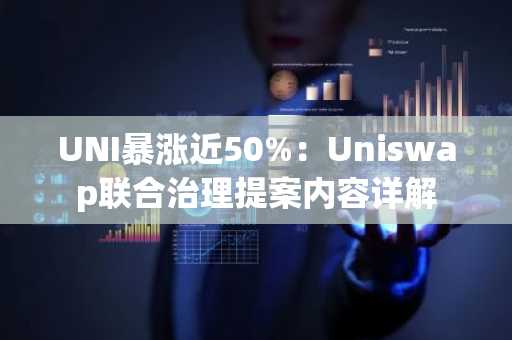 UNI暴涨近50%：Uniswap联合治理提案内容详解