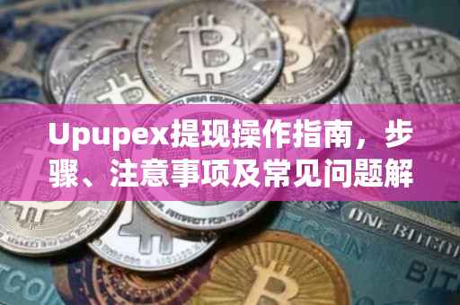 Upupex提现操作指南，步骤、注意事项及常见问题解答