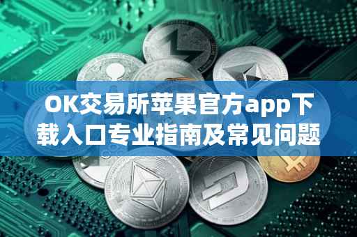 OK交易所苹果官方app下载入口专业指南及常见问题解答