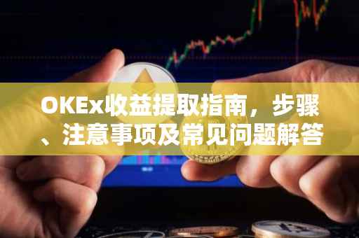 OKEx收益提取指南,步骤、注意事项及常见问题解答