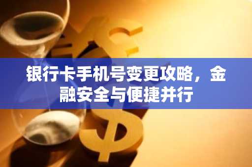 银行卡手机号变更攻略，金融安全与便捷并行