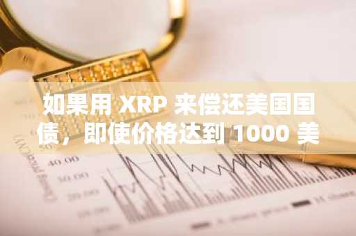 如果用 XRP 来偿还美国国债,即使价格达到 1000 美元也只是九牛一毛;专家解释道