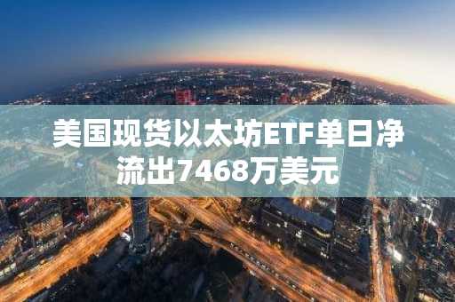 美国现货以太坊ETF单日净流出7468万美元
